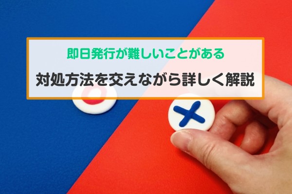 即日発行が難しいことがある。対処方法を交えながら詳しく解説