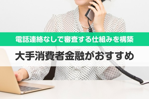 電話連絡なしで審査する仕組みを構築。大手消費者金融がおすすめ